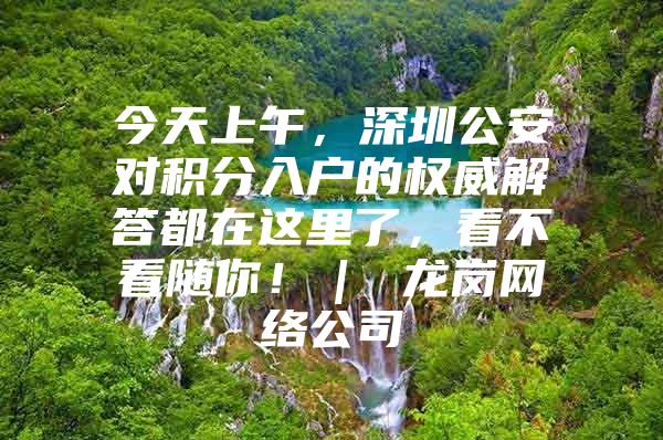 今天上午，深圳公安对积分入户的权威解答都在这里了，看不看随你！｜ 龙岗网络公司