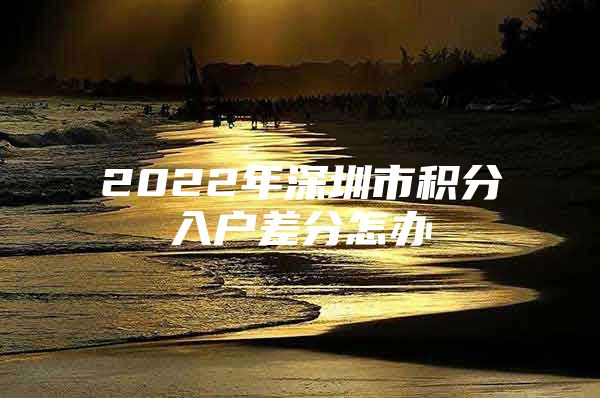 2022年深圳市积分入户差分怎办