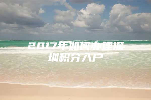 2017年如何办理深圳积分入户