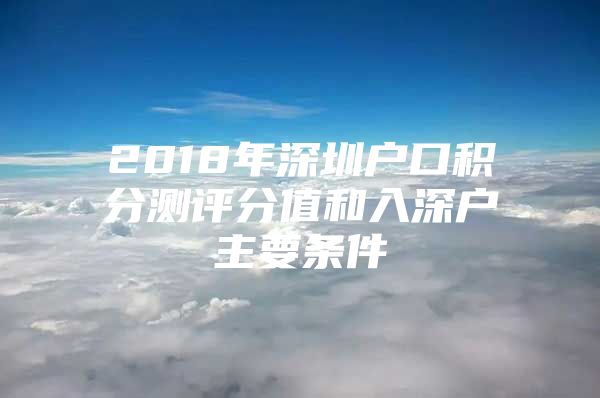 2018年深圳户口积分测评分值和入深户主要条件