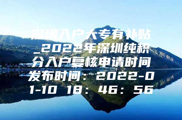 深圳入户大专有补贴_2022年深圳纯积分入户复核申请时间发布时间：2022-01-10 18：46：56