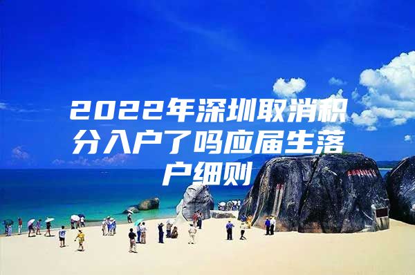 2022年深圳取消积分入户了吗应届生落户细则