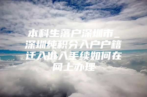 本科生落户深圳市_深圳纯积分入户户籍迁入准入手续如何在网上办理