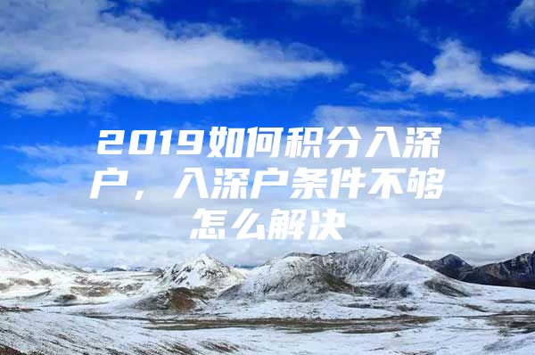 2019如何积分入深户，入深户条件不够怎么解决