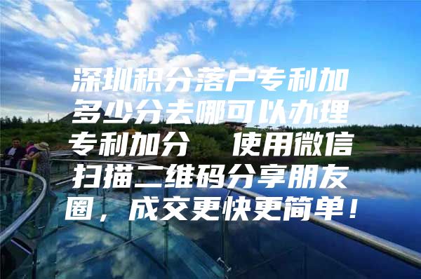 深圳积分落户专利加多少分去哪可以办理专利加分  使用微信扫描二维码分享朋友圈，成交更快更简单！