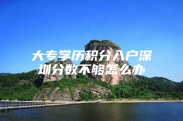 大专学历积分入户深圳分数不够怎么办