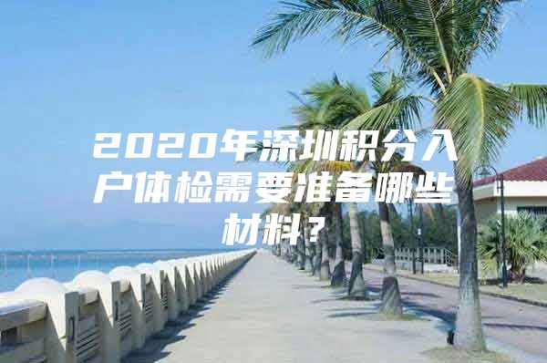 2020年深圳积分入户体检需要准备哪些材料？