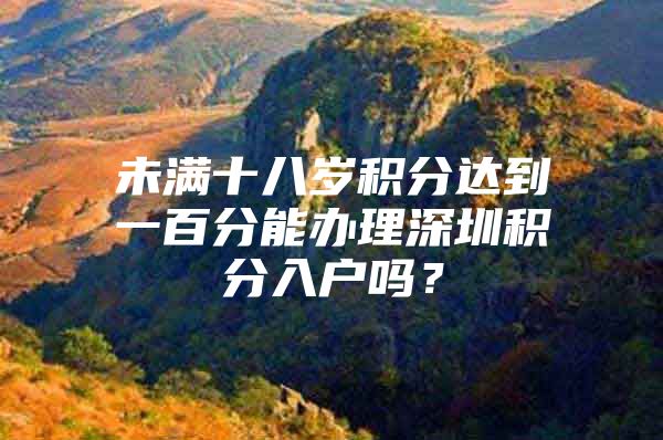 未满十八岁积分达到一百分能办理深圳积分入户吗？