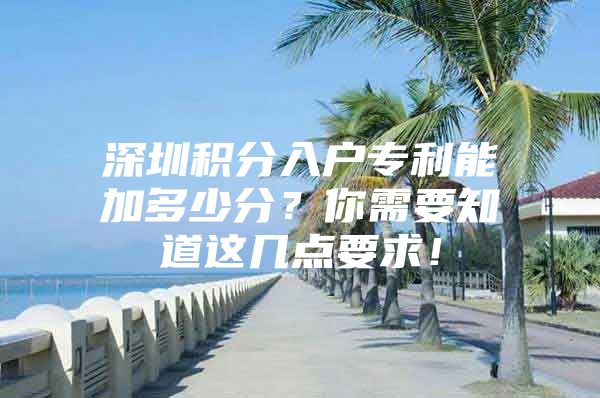 深圳积分入户专利能加多少分？你需要知道这几点要求！