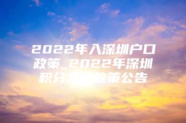 2022年入深圳户口政策_2022年深圳积分入户政策公告