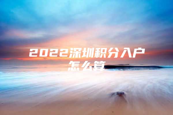 2022深圳积分入户怎么算