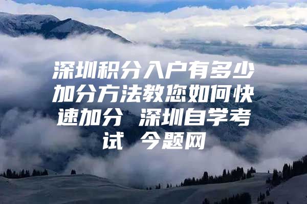 深圳积分入户有多少加分方法教您如何快速加分 深圳自学考试 今题网