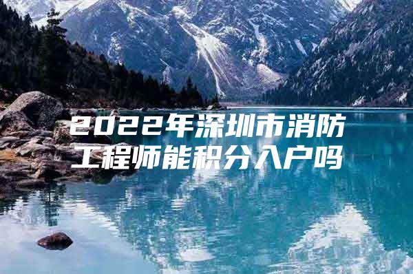 2022年深圳市消防工程师能积分入户吗