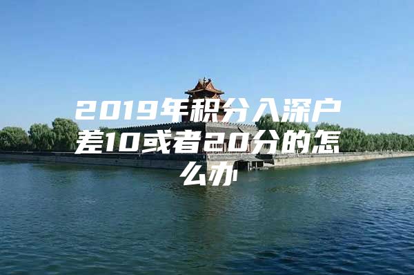 2019年积分入深户差10或者20分的怎么办