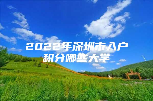 2022年深圳市入户积分哪些大学