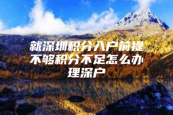 就深圳积分入户前提不够积分不足怎么办理深户