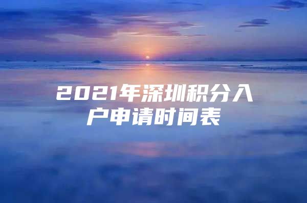 2021年深圳积分入户申请时间表