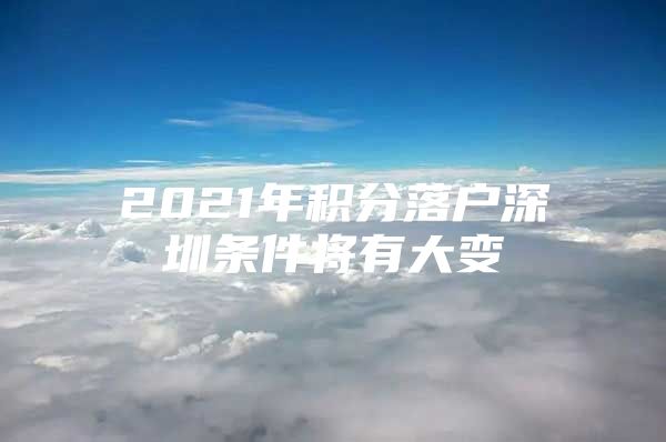 2021年积分落户深圳条件将有大变