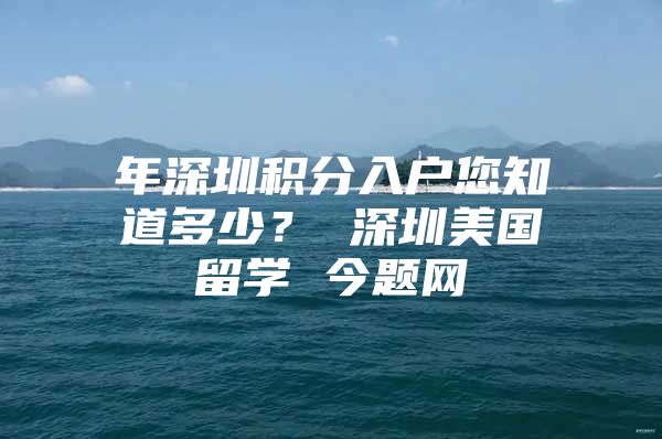 年深圳积分入户您知道多少？ 深圳美国留学 今题网