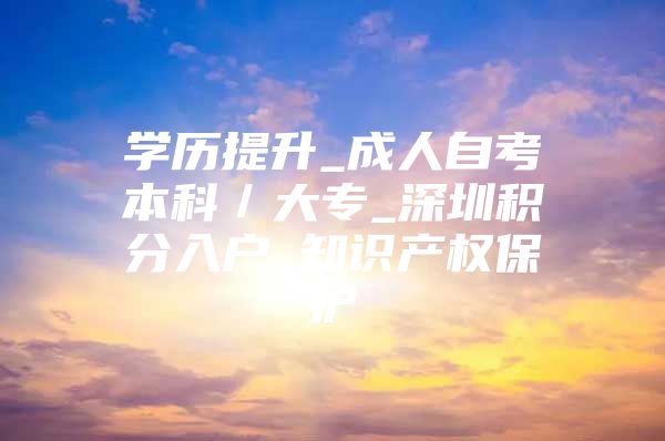 学历提升_成人自考本科／大专_深圳积分入户_知识产权保护