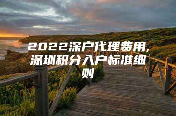 2022深户代理费用,深圳积分入户标准细则