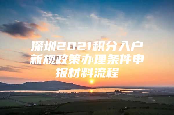 深圳2021积分入户新规政策办理条件申报材料流程