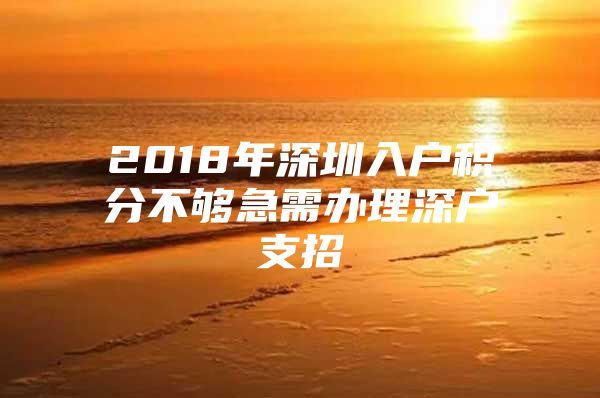 2018年深圳入户积分不够急需办理深户支招