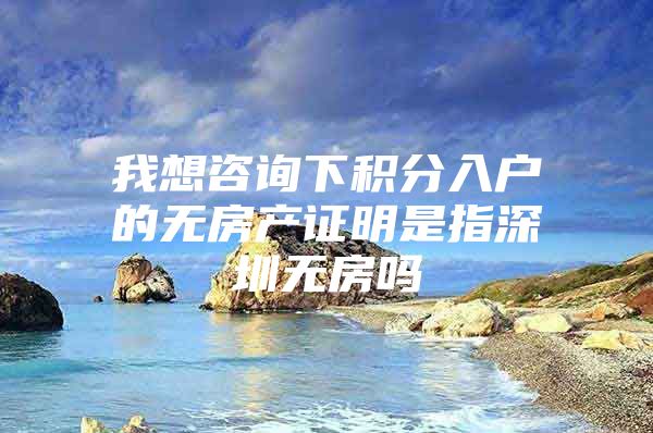 我想咨询下积分入户的无房产证明是指深圳无房吗