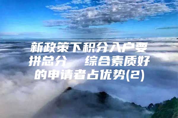 新政策下积分入户要拼总分  综合素质好的申请者占优势(2)