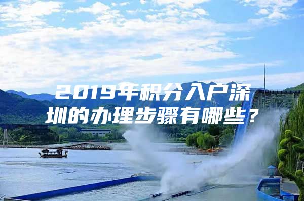 2019年积分入户深圳的办理步骤有哪些？