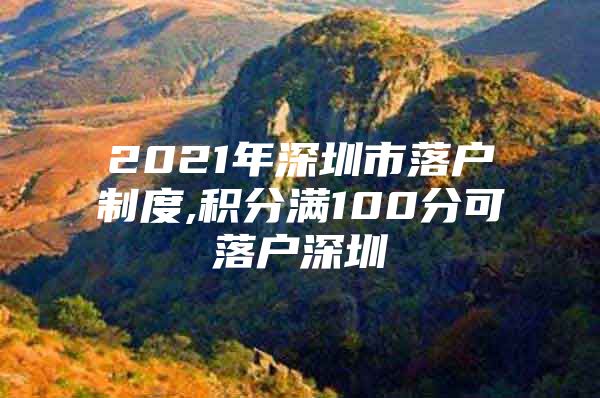 2021年深圳市落户制度,积分满100分可落户深圳