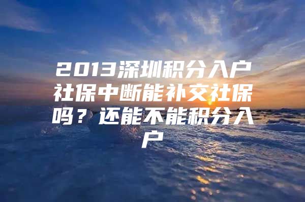 2013深圳积分入户社保中断能补交社保吗？还能不能积分入户