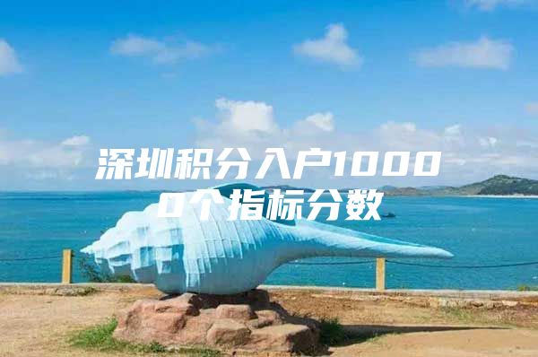 深圳积分入户10000个指标分数