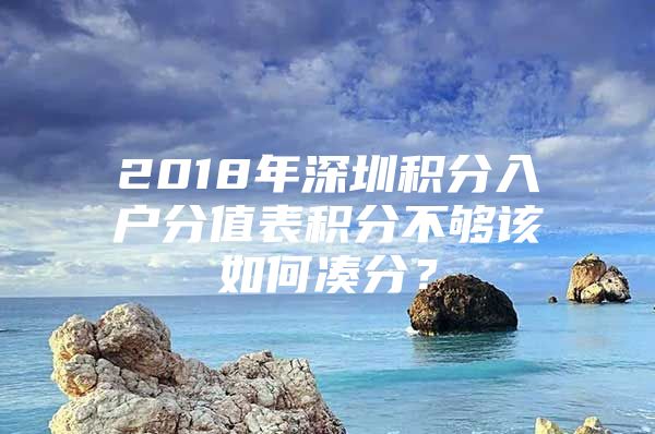 2018年深圳积分入户分值表积分不够该如何凑分？