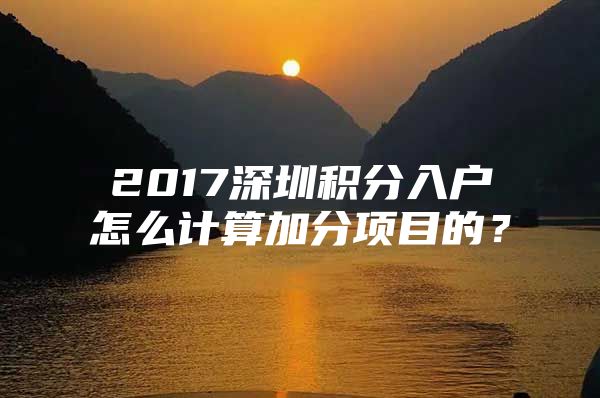 2017深圳积分入户怎么计算加分项目的？