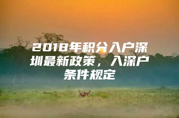 2018年积分入户深圳最新政策，入深户条件规定