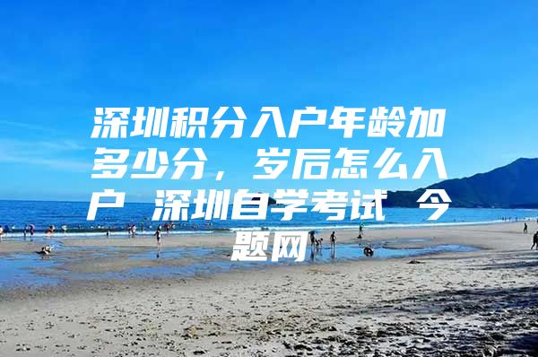 深圳积分入户年龄加多少分，岁后怎么入户 深圳自学考试 今题网