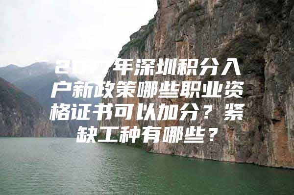 2017年深圳积分入户新政策哪些职业资格证书可以加分？紧缺工种有哪些？