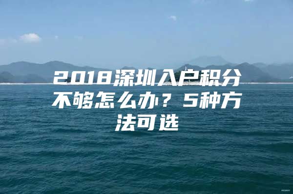 2018深圳入户积分不够怎么办？5种方法可选