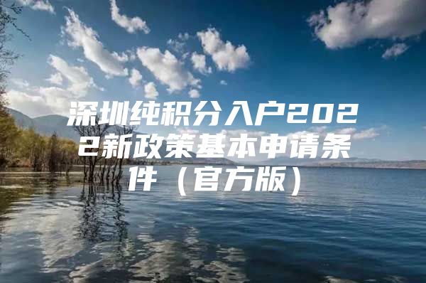 深圳纯积分入户2022新政策基本申请条件（官方版）