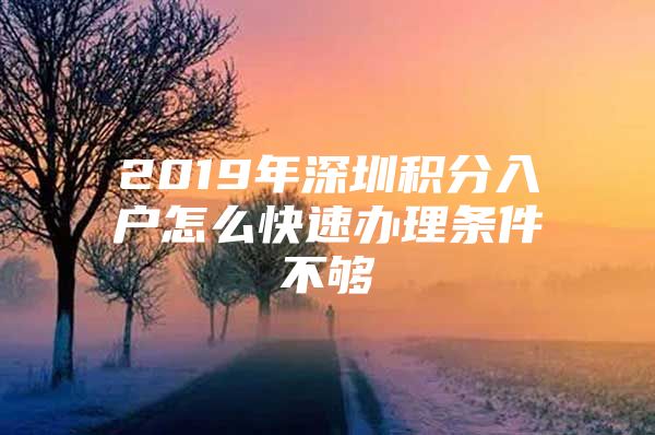 2019年深圳积分入户怎么快速办理条件不够