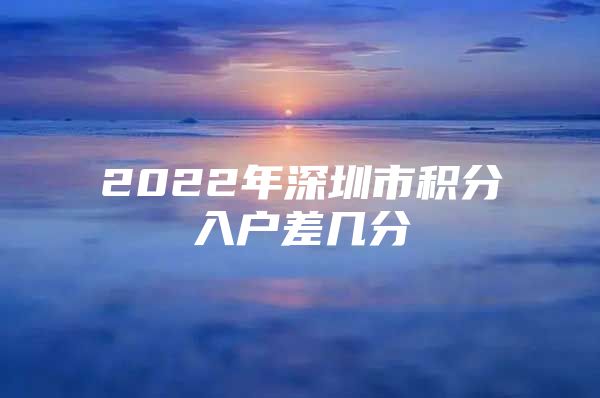 2022年深圳市积分入户差几分