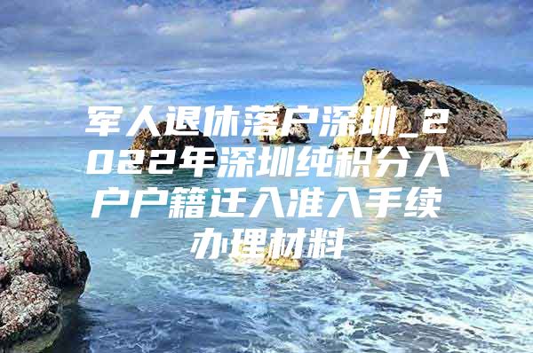 军人退休落户深圳_2022年深圳纯积分入户户籍迁入准入手续办理材料