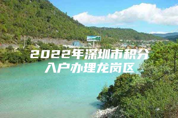 2022年深圳市积分入户办理龙岗区