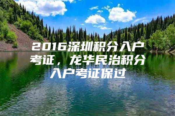 2016深圳积分入户考证，龙华民治积分入户考证保过