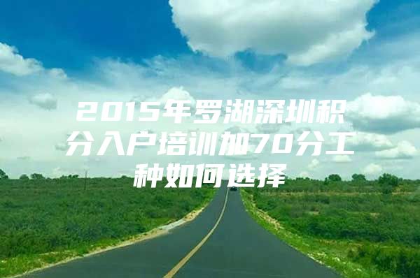 2015年罗湖深圳积分入户培训加70分工种如何选择