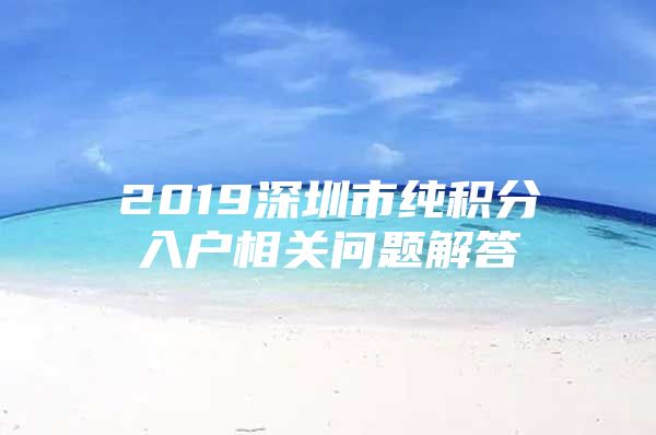 2019深圳市纯积分入户相关问题解答