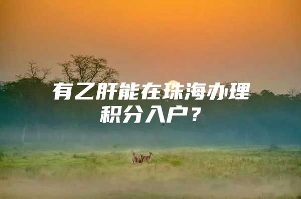 有乙肝能在珠海办理积分入户？