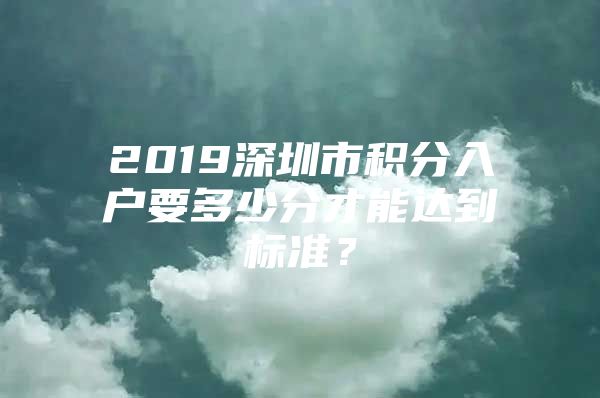 2019深圳市积分入户要多少分才能达到标准？