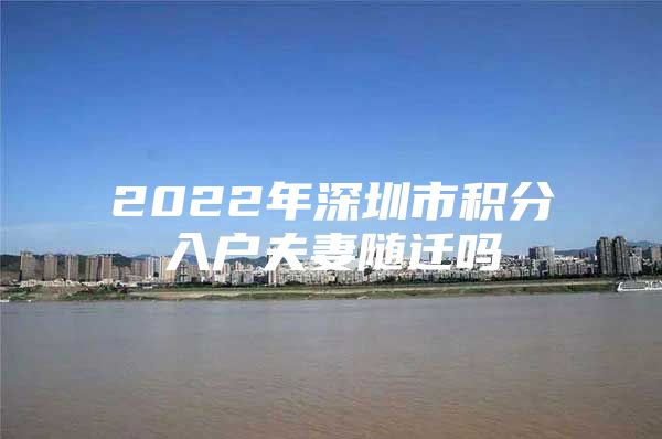 2022年深圳市积分入户夫妻随迁吗